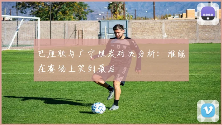 巴厘联与广宁煤炭对决分析：谁能在赛场上笑到最后
