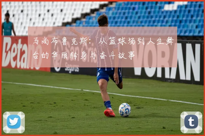 马尚布鲁克斯：从篮球场到人生舞台的华丽转身与奋斗故事