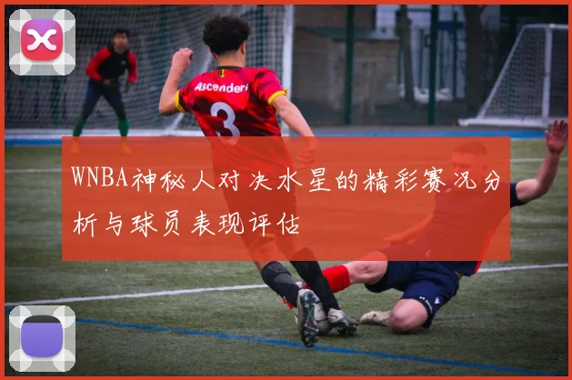 WNBA神秘人对决水星的精彩赛况分析与球员表现评估
